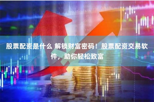 股票配资是什么 解锁财富密码！股票配资交易软件，助你轻松致富
