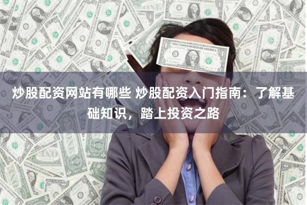 炒股配资网站有哪些 炒股配资入门指南：了解基础知识，踏上投资之路
